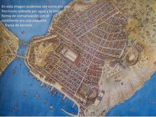 En esta imagen podemos ver como era una Península rodeada por agua y la única forma de comunicación con elcontinente era una pequeña     franja de terreno 