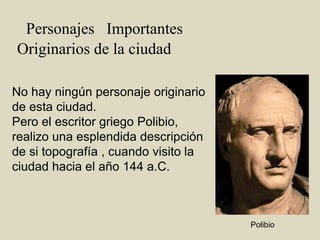  Personajes   ImportantesOriginarios de la ciudadNo hay ningún personaje originario de esta ciudad.Pero el escritor griego Polibio,realizo una esplendida descripciónde si topografía , cuando visito laciudad hacia el año 144 a.C.           Polibio