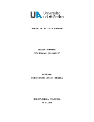 TRABAJO DE CULTURA CIUDADANA
PRESENTADO POR:
NINI JHOJANA OLMOS RUIZ
DOCENTE:
GERSON DAVID LEONES HERRERA
BARRANQUILLA, COLOMBIA.
ABRIL 2016
 