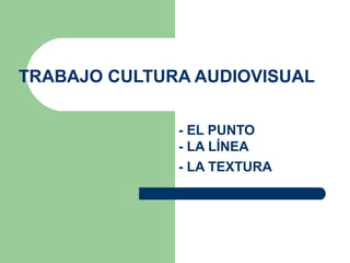 TRABAJO CULTURA AUDIOVISUAL

              - EL PUNTO
              - LA LÍNEA
              - LA TEXTURA
 