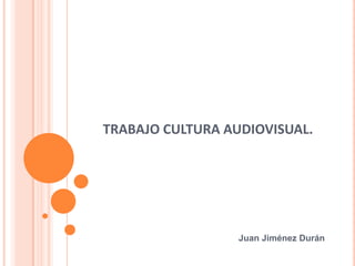 TRABAJO CULTURA AUDIOVISUAL.
Juan Jiménez Durán
 