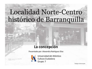 Localidad Norte-Centro
histórico de Barranquilla
La concepción
Presentado por: Alexandra Rodríguez Díaz
Universidad del Atlántico
Cultura Ciudadana
Grupo: 7
Zoológico de Barranquilla
 