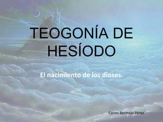 TEOGONÍA DE HESÍODO El nacimiento de los dioses. Carlos Bermejo Pérez. 