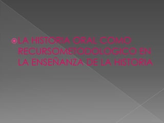 LA HISTORIA ORAL COMO RECURSOMETODOLOGICO EN LA ENSEÑANZA DE LA HISTORIA