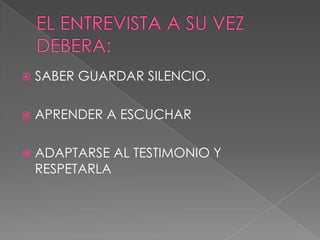 EL ENTREVISTA A SU VEZ DEBERA:SABER GUARDAR SILENCIO.APRENDER A ESCUCHARADAPTARSE AL TESTIMONIO Y RESPETARLA