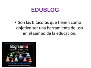 EDUBLOGSon las bitácoras que tienen como objetivo ser una herramienta de uso en el campo de la educación.