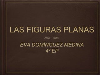 LAS FIGURAS PLANAS
EVA DOMÍNGUEZ MEDINA
4º EP
 