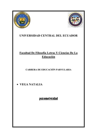 UNIVERSIDAD CENTRAL DEL ECUADOR

Facultad De Filosofía Letras Y Ciencias De La
Educación

CARRERA DE EDUCACIÓN PARVULARIA

VEGA NATALIA

psicomotricidad

 