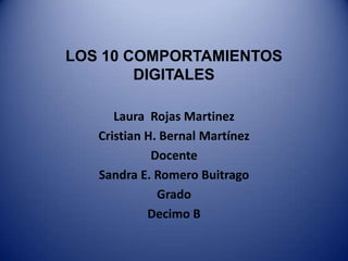 LOS 10 COMPORTAMIENTOS DIGITALES Laura  Rojas Martinez Cristian H. Bernal Martínez Docente  Sandra E. Romero Buitrago  Grado Decimo B 