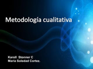 Metodología cualitativa Karoll  Stonner C María Soledad Cortez. 