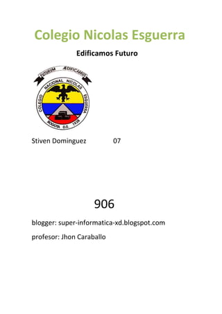 Stiven Dominguez 07
906
blogger: super-informatica-xd.blogspot.com
profesor: Jhon Caraballo
Colegio Nicolas Esguerra
Edificamos Futuro
 