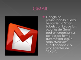 Google ha presentado la nueva herramienta Smart Labels con la que los usuarios de Gmail podrán organizar sus correos de forma automática según sean “Masivos”, “Notificaciones” o procedentes de “Foros”. 