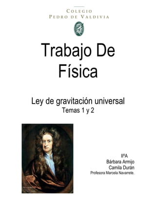Trabajo De
    Física
Ley de gravitación universal
         Temas 1 y 2




                                   IIºA
                            Bárbara Armijo
                             Camila Durán
                  Profesora Marcela Navarrete.
 