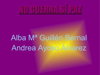 NO GUERRA,SÍ PAZ Alba Mª Guillén Bernal  Andrea Ayoso Álvarez  
