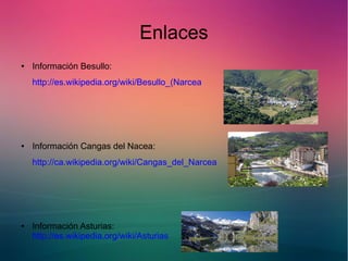 Enlaces 
● Información Besullo: 
http://es.wikipedia.org/wiki/Besullo_(Narcea 
● Información Cangas del Nacea: 
http://ca.wikipedia.org/wiki/Cangas_del_Narcea 
● Información Asturias: 
http://es.wikipedia.org/wiki/Asturias 
 