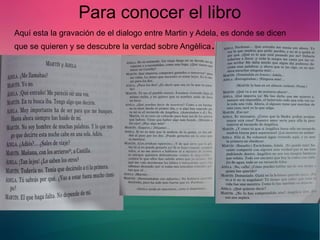 Para conocer el libro 
Aquí esta la gravación de el dialogo entre Martin y Adela, es donde se dicen 
que se quieren y se descubre la verdad sobre Angèlica. 
 