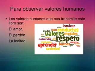 Para observar valores humanos 
● Los valores humanos que nos transmite este 
libro son: 
El amor. 
El perdón. 
La lealtad. 
 