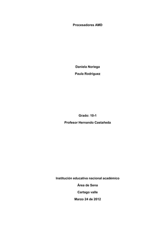 Procesadores AMD




            Daniela Noriega

            Paula Rodríguez




              Grado: 10-1

     Profesor Hernando Castañeda




Institución educativa nacional académico

             Área de Sena

             Cartago valle

           Marzo 24 de 2012
 