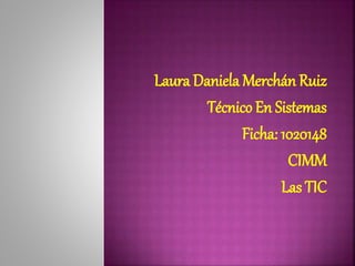 Laura Daniela Merchán Ruiz
Técnico En Sistemas
Ficha: 1020148
CIMM
Las TIC
 