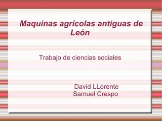Maquinas agrícolas antiguas de León  Trabajo de ciencias sociales  David LLorente Samuel Crespo 