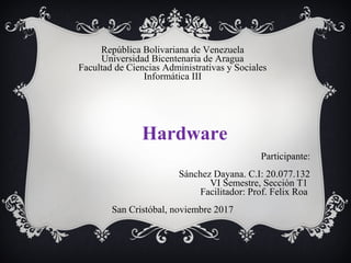 República Bolivariana de Venezuela
Universidad Bicentenaria de Aragua
Facultad de Ciencias Administrativas y Sociales
Informática III
Hardware
Participante:
Sánchez Dayana. C.I: 20.077.132
VI Semestre, Sección T1
Facilitador: Prof. Felix Roa
San Cristóbal, noviembre 2017
 