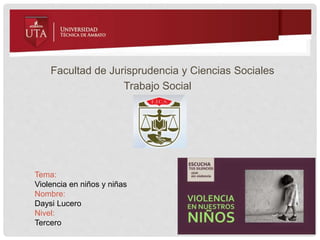 Facultad de Jurisprudencia y Ciencias Sociales
Trabajo Social
Tema:
Violencia en niños y niñas
Nombre:
Daysi Lucero
Nivel:
Tercero
 