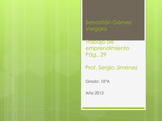 Sebastián Gómez
Vergara

Trabajo de
emprendimiento
Pág.. 29

Prof. Sergio Jiménez

Grado: 10°A

Año 2012
 