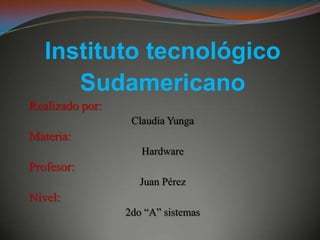 Instituto tecnológico
      Sudamericano
Realizado por:
                  Claudia Yunga
Materia:
                    Hardware
Profesor:
                    Juan Pérez
Nivel:
                 2do “A” sistemas
 