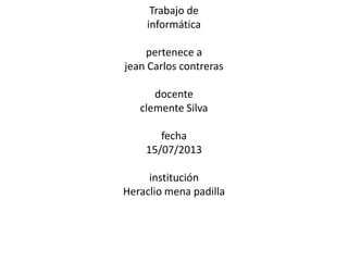 Trabajo de
informática
pertenece a
jean Carlos contreras
docente
clemente Silva
fecha
15/07/2013
institución
Heraclio mena padilla
 
