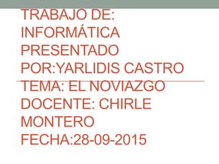 TRABAJO DE:
INFORMÁTICA
PRESENTADO
POR:YARLIDIS CASTRO
TEMA: EL NOVIAZGO
DOCENTE: CHIRLE
MONTERO
FECHA:28-09-2015
 
