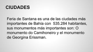 CIUDADES
Feria de Santana es una de las ciudades más
importantes de Bahía con 535.284 habitantes,
sus monumentos más importantes son: O
monumento do Camihoneiro y el monumento
de Georgina Erissman.
 