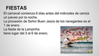 FIESTAS
El carnaval comienza 6 días antes del miércoles de ceniza
un jueves por la noche.
La procesión de Señor Buen Jesús de los navegantes es el
1 de enero.
La fiesta de la Lampinha
tiene lugar del 3 al 6 de enero.
 