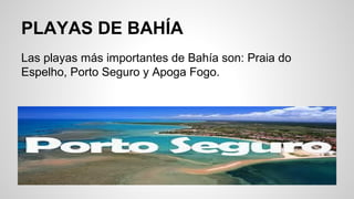 PLAYAS DE BAHÍA
Las playas más importantes de Bahía son: Praia do
Espelho, Porto Seguro y Apoga Fogo.
 