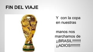 FIN DEL VIAJE
Y con la copa
n en nuestras
n manos nos
marchamos de
¡¡BRASIL!!!!!!!!
SC ¡¡ADIOS!!!!!!!!!
 
