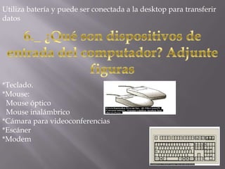 Utiliza batería y puede ser conectada a la desktop para transferir
datos




*Teclado.
*Mouse:
 Mouse óptico
 Mouse inalámbrico
*Cámara para videoconferencias
*Escáner
*Modem
 