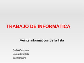 TRABAJO DE INFORMÁTICA
Veinte informáticos de la lista
Carlos Escacena
Nacho Carballido
Iván Conejero

 