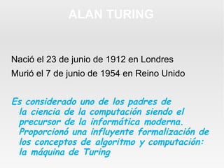 ALAN TURING

Nació el 23 de junio de 1912 en Londres
Murió el 7 de junio de 1954 en Reino Unido

Es considerado uno de los...