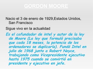 GORDON MOORE
Nacio el 3 de enero de 1929,Estados Unidos,
San Francisco
Sigue vivo en la actualidad

Es el cofundador de in...