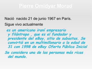 Pierre Omidyar Morad
Nació nacido 21 de junio 1967 en París.
Sigue vivo actualmente

 es un americano iraní empresario
y f...