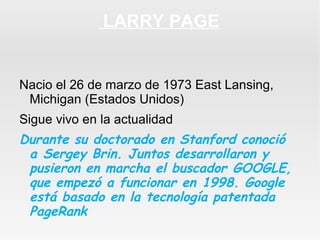 LARRY PAGE

Nacio el 26 de marzo de 1973 East Lansing,
Michigan (Estados Unidos)
Sigue vivo en la actualidad

Durante su d...