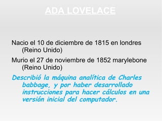 ADA LOVELACE

Nacio el 10 de diciembre de 1815 en londres
(Reino Unido)
Murio el 27 de noviembre de 1852 marylebone
(Reino...