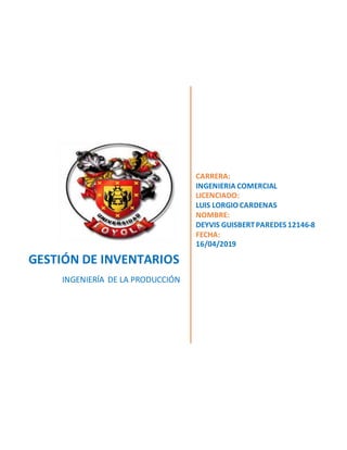 GESTIÓN DE INVENTARIOS
INGENIERÍA DE LA PRODUCCIÓN
CARRERA:
INGENIERIA COMERCIAL
LICENCIADO:
LUIS LORGIO CARDENAS
NOMBRE:
DEYVIS GUISBERTPAREDES 12146-8
FECHA:
16/04/2019
 