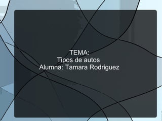 TEMA: 
Tipos de autos 
Alumna: Tamara Rodriguez 
 