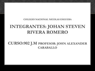 COLEGIO NACIONAL NICOLAS ESGUERA
INTEGRANTES: JOHAN STEVEN
RIVERA ROMERO
CURSO:902 J.M PROFESOR: JOHN ALEXANDER
CARABALLO
 