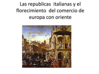 Las republicas italianas y el
florecimiento del comercio de
europa con oriente
 