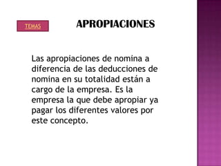 TEMAS        APROPIACIONES


  Las apropiaciones de nomina a
  diferencia de las deducciones de
  nomina en su totalidad están a
  cargo de la empresa. Es la
  empresa la que debe apropiar ya
  pagar los diferentes valores por
  este concepto.
 