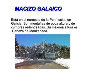 MACIZO GALAICOMACIZO GALAICO
Está en el noroeste de la Penínsulal, en
Galicia. Son montañas de poca altura y de
cumbres redondeadas. Su máxima altura es
Cabeza de Manzaneda.
 