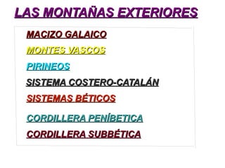 LAS MONTAÑAS EXTERIORESLAS MONTAÑAS EXTERIORES
MACIZO GALAICOMACIZO GALAICO
MONTES VASCOSMONTES VASCOS
PIRINEOSPIRINEOS
SISTEMA COSTERO-CATALÁNSISTEMA COSTERO-CATALÁN
SISTEMAS BÉTICOSSISTEMAS BÉTICOS
CORDILLERA PENÍBETICACORDILLERA PENÍBETICA
CORDILLERA SUBBÉTICACORDILLERA SUBBÉTICA
 