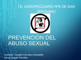 I.E. AGROPECUARIO Nº8 DE SAN
JERONIMO

PREVENCION DEL
ABUSO SEXUAL
Autores: Claudio Carrasco Gonzales
Leroy Leguia Paredes

 
