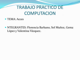 TRABAJO PRACTICO DE
COMPUTACION
 TEMA: Acces
 NTEGRANTES: Florencia Barbano, Sol Muñoz, Gema
López y Valentina Vázquez.
 
